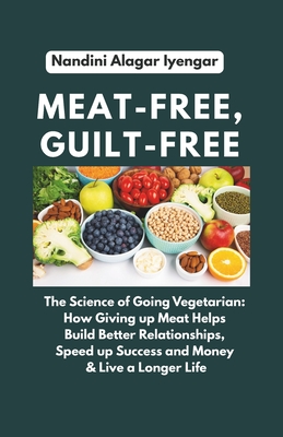Meat-Free, Guilt-Free: The Science of Going Vegetarian: How Giving up Meat Helps Build Better Relationships, Speed up Success and Money & Live a Longe