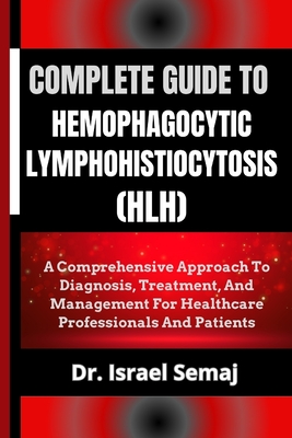 Complete Guide to Hemophagocytic Lymphohistiocytosis (Hlh): A Comprehensive Approach To Diagnosis, Treatment, And Management For Healthcare Profession