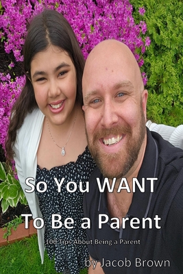 So You WANT to Be A Parent!: 100 Tips about being a Parent