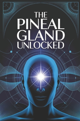 The Pineal Gland Unlocked: A Complete Guide to Activating the Pineal Gland for Better Sleep, Mental Clarity, and Higher Awareness