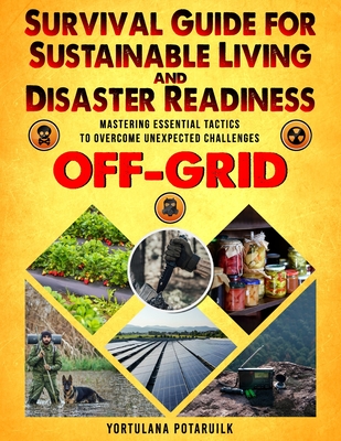 Survival Guide for Sustainable Living and Disaster Readiness: Mastering Essential Tactics to Overcome Unexpected Challenges