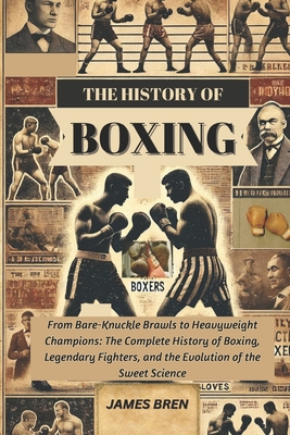 The History of Boxing: From Bare-Knuckle Brawls to Heavyweight Champions: The Complete History of Boxing, Legendary Fighters, and the Evolution of the