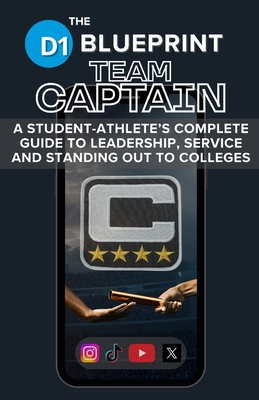 The D1 Blueprint: Team Captain: A Student-Athlete's Complete Guide to Leadership, Service and Standing Out to Colleges