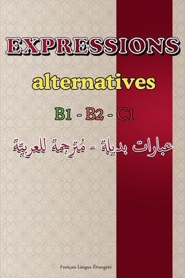 Expressions Alternatives - Niveaux B1, B2, C1: Guide pratique avec expressions de la vie quotidienne, idiomatiques, synonymes et antonymes - Avec trad