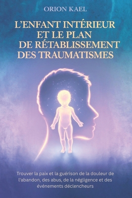 L'Enfant Intérieur Et Le Plan de Rétablissement Des Traumatismes: Trouver la paix et la guérison de la douleur de l'abandon, des abus, de la négligenc