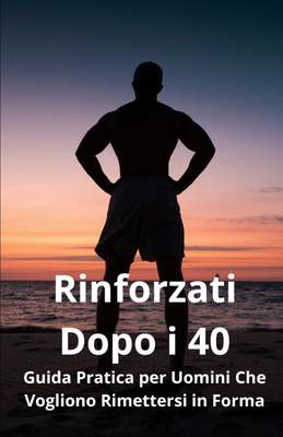 Rinforzati Dopo i 40: Guida Pratica per Uomini Che Vogliono Rimettersi in Forma