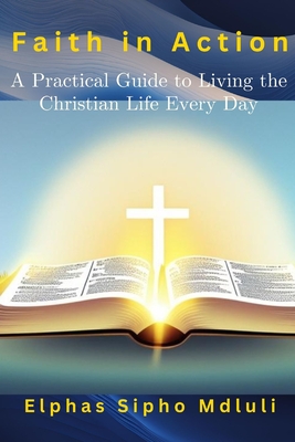 Faith in Action: A Practical Guide to Living the Christian Life Every Day