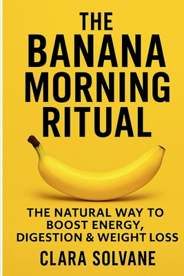 The Banana Morning Ritual: The Natural Way to Boost Energy, Digestion & Weight Loss - Quick and Healthy Morning Ritual for Busy People, Students, Prof