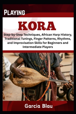 Playing Kora: Step-by-Step Techniques, African Harp History, Traditional Tunings, Finger Patterns, Rhythms, and Improvisation Skills for Beginners and