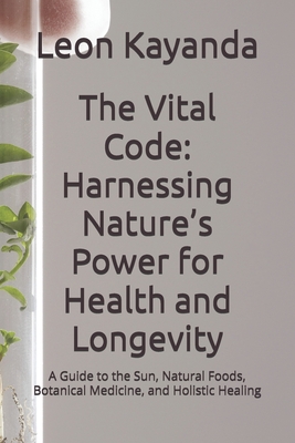 The Vital Code: Harnessing Nature's Power for Health and Longevity: A Guide to the Sun, Natural Foods, Botanical Medicine, and Holistic Healing