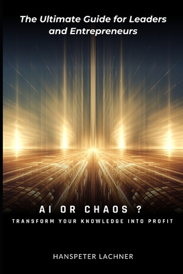 AI or Chaos: Transform Your Knowledge into Profit: The Ultimate Guide for Leaders and Entrepreneurs