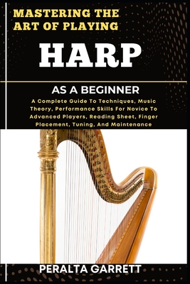 Mastering the Art of Playing Harp as a Beginner: A Complete Guide To Techniques, Music Theory, Performance Skills For Novice To Advanced Players, Read
