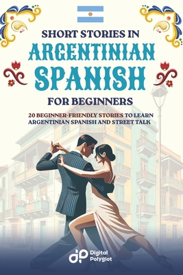 Short Stories in Argentinian Spanish for Beginners: 20 Beginner-Friendly Stories to Learn Argentinian Spanish and Street Talk