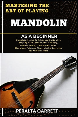 Mastering the Art of Playing Mandolin as a Beginner: Complete Novice To Advanced Guide With Step-By-Step Lessons, Music Theory, Chords, Tuning, Techni