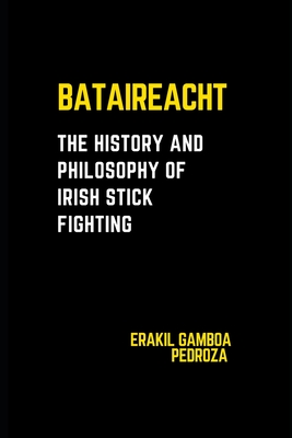 Bataireacht: The History and Philosophy of Irish Stick Fighting: Exploring the ancient roots and strategic principles of the Irish martial tradition.