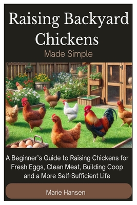 Raising Backyard Chickens Made Simple: A Beginner's Guide to Raising Chickens for Fresh Eggs, Clean Meat, Building Coop and a More Self-Sufficient Lif