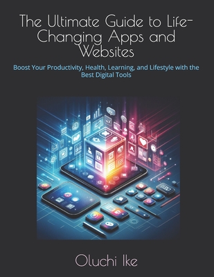 The Ultimate Guide to Life-Changing Apps and Websites: Boost Your Productivity, Health, Learning, and Lifestyle with the Best Digital Tools