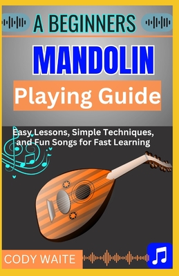A Beginner Mandolin Playing Guide: Learn Easy Chords, Fun Songs, and Quick Techniques to Start Playing Mandolin Today"