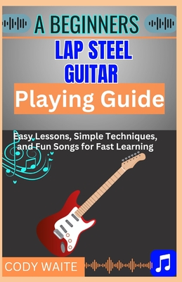 A Beginner Lap Steel Guitar Playing Guide: Learn Easy Slide Techniques, Chords, and Songs to Start Playing Instantly"