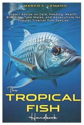 The Tropical Fish Handbook: Expert Advice to Care, Feeding, Health, Breeding, Tank Mates, and Aquaculture for Popular Tropical species
