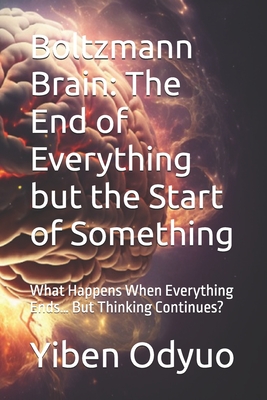Boltzmann Brain: The End of Everything but the Start of Something: What Happens When Everything Ends... But Thinking Continues?