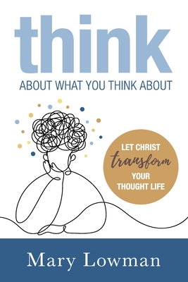 Think About What You Think About: Let Christ Transform Your Thought Life