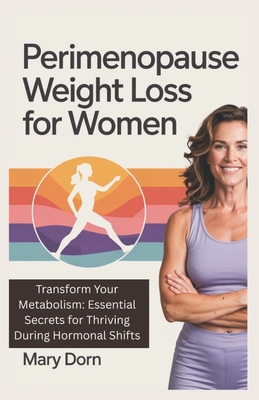 Perimenopause Weight Loss for Women: Transform Your Metabolism: Essential Secrets for Thriving During Hormonal Shifts