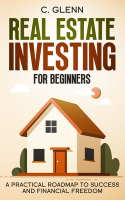 Real Estate Investing For Beginners: A Practical Roadmap To Success And Financial Freedom