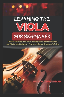 Learning the Viola for Beginners: Guide To Mastering Viola Basics, Reading Music, Building Technique, And Playing With Confidence-Perfect For Absolute