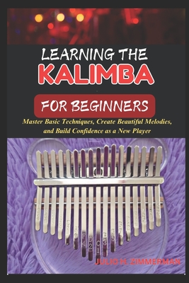 Learning the Kalimba for Beginners: Master Basic Techniques, Create Beautiful Melodies, And Build Confidence As A New Player