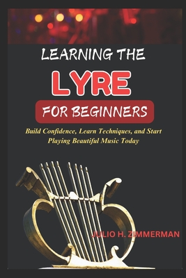Learning the Lyre for Beginners: Build Confidence, Learn Techniques, And Start Playing Beautiful Music Today
