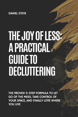 The Joy of Less: A Practical Guide to Decluttering: The Proven 5-Step Formula to Let Go of the Mess, Take Control of Your Space, and Finally Love Wher