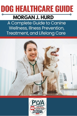 Dog Healthcare Guide: A Complete Guide to Canine Wellness, Illness Prevention, Treatment, and Lifelong Care