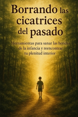 Borrando las cicatrices del pasado: Herramientas para sanar las heridas de la infancia y reencontrar tu plenitud interior