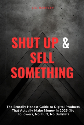 Shut Up and Sell Something: The Brutally Honest Guide to Digital Products That Actually Make Money in 2025 (No Followers, No Fluff, No Bullshit)