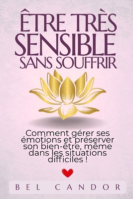 Être Très Sensible Sans Souffrir: Comment gérer ses émotions et préserver son bien-être, même dans les situations difficiles !
