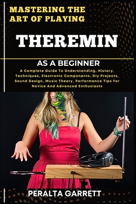Mastering the Art of Playing Theremin as a Beginner: A Complete Guide To Understanding, History, Techniques, Electronic Components, Diy Projects, Soun