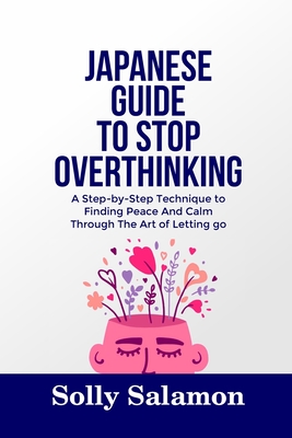 Japanese Guide to Stop Overthinking: A Step-by-Step Technique to Finding Peace And Calm Through The Art of Letting go