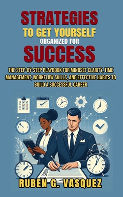 Strategies To Get Yourself Organized For Success: The Step-by-Step Playbook for Mindset Clarity, Time Management, Workflow Skills, and Effective Habit