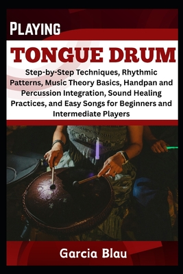 Playing Tongue Drum: Step-by-Step Techniques, Rhythmic Patterns, Music Theory Basics, Handpan and Percussion Integration, Sound Healing Practices, and