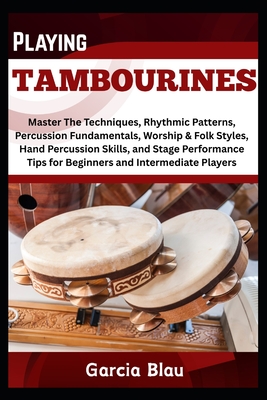 Playing Tambourines: Master The Techniques, Rhythmic Patterns, Percussion Fundamentals, Worship & Folk Styles, Hand Percussion Skills, and Stage Perfo
