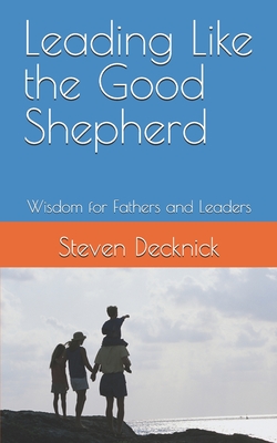 Leading Like the Good Shepherd: Wisdom for Fathers and Leaders