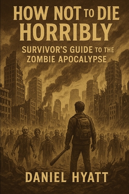 How Not to Die Horribly: Survivor's Guide to the Zombie Apocalypse