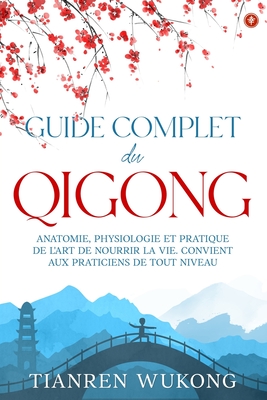 Guide complet du Qigong: Anatomie, physiologie et pratique de l'art de nourrir la vie. Convient aux débutants de tout niveau.