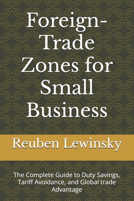 Foreign-Trade Zones for Small Business: The Complete Guide to Duty Savings, Tariff Avoidance, and Global trade Advantage