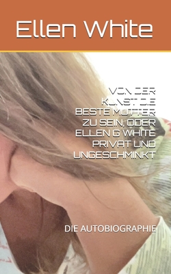 Von Der Kunst Die Beste Mutter Zu Sein, Oder Ellen G White Privat Und Ungeschminkt: Die Autobiographie