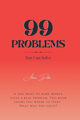 99 Problems (You Can Solve): Turn Real-World Struggles into Life-Changing Solutions, Profitable Ideas & Purposeful Work