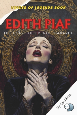 Edith Piaf: The Heart of French Cabaret: The Story of Edith Piaf, France's Legendary Voice, and Her Journey Through Love, Loss, and the Heart of Frenc