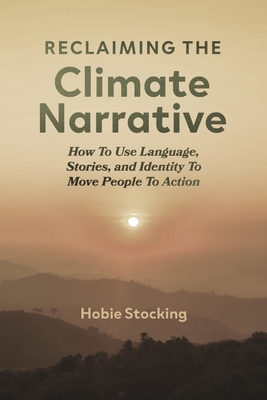 Reclaiming the Climate Narrative: How to Use Language, Stories, and Identity to Move People to Action
