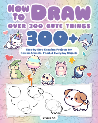 How to Draw Over 300 Cute Things: Step-By-Step Drawing Projects for Animals, Food & More!